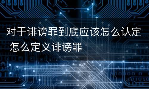 对于诽谤罪到底应该怎么认定 怎么定义诽谤罪