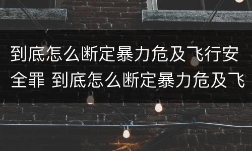 到底怎么断定暴力危及飞行安全罪 到底怎么断定暴力危及飞行安全罪的标准