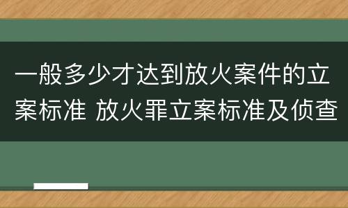 一般多少才达到放火案件的立案标准 放火罪立案标准及侦查