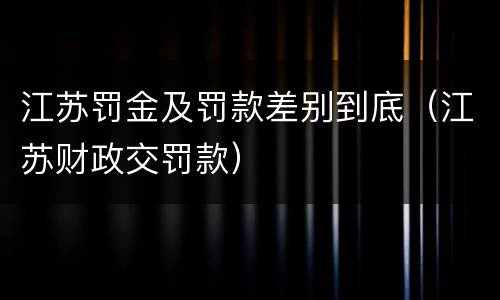 江苏罚金及罚款差别到底（江苏财政交罚款）
