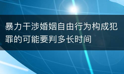 暴力干涉婚姻自由行为构成犯罪的可能要判多长时间