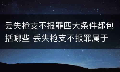 丢失枪支不报罪四大条件都包括哪些 丢失枪支不报罪属于
