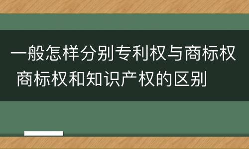 一般怎样分别专利权与商标权 商标权和知识产权的区别