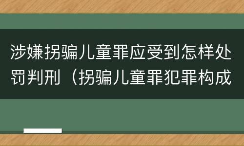 涉嫌拐骗儿童罪应受到怎样处罚判刑（拐骗儿童罪犯罪构成）