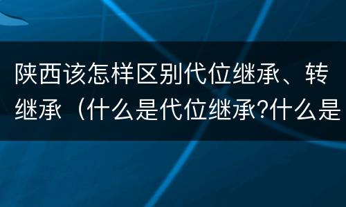 陕西该怎样区别代位继承、转继承（什么是代位继承?什么是转继承?）