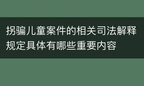 拐骗儿童案件的相关司法解释规定具体有哪些重要内容