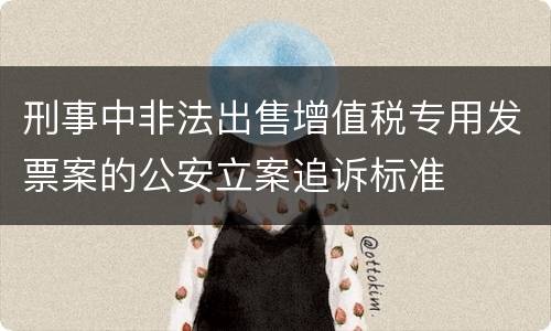 刑事中非法出售增值税专用发票案的公安立案追诉标准