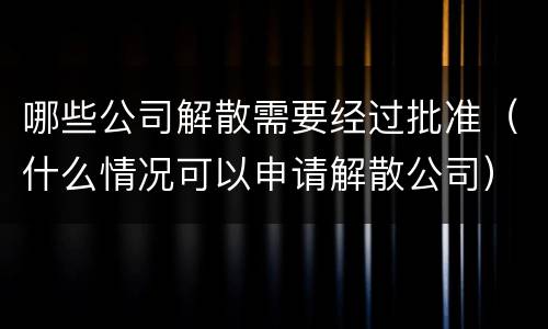 哪些公司解散需要经过批准（什么情况可以申请解散公司）