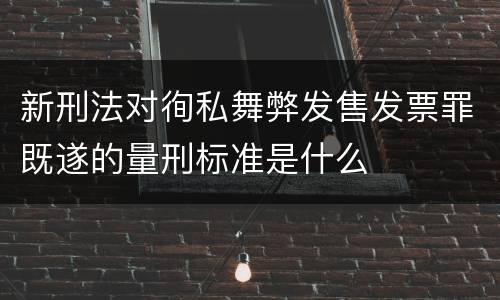 新刑法对徇私舞弊发售发票罪既遂的量刑标准是什么