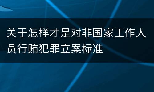 关于怎样才是对非国家工作人员行贿犯罪立案标准