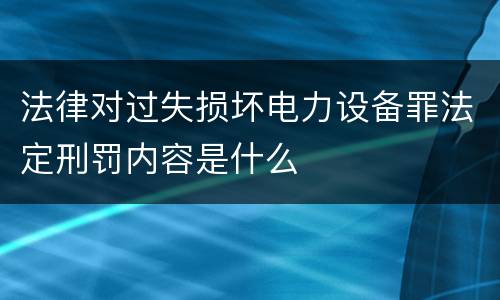 法律对过失损坏电力设备罪法定刑罚内容是什么