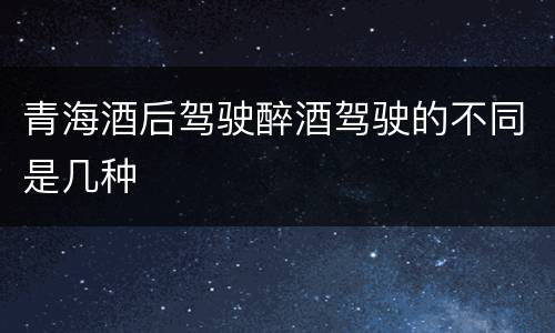 青海酒后驾驶醉酒驾驶的不同是几种