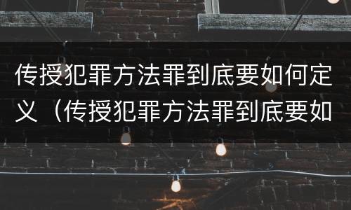 传授犯罪方法罪到底要如何定义（传授犯罪方法罪到底要如何定义）