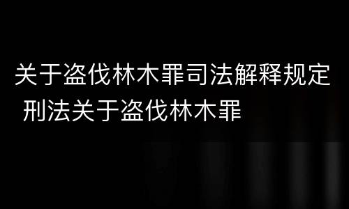 关于盗伐林木罪司法解释规定 刑法关于盗伐林木罪