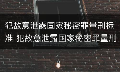 犯故意泄露国家秘密罪量刑标准 犯故意泄露国家秘密罪量刑标准是多少