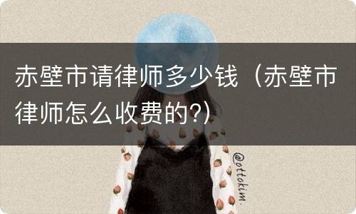 赤壁市请律师多少钱（赤壁市律师怎么收费的?）