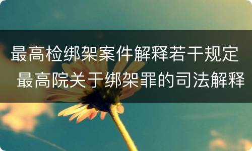 最高检绑架案件解释若干规定 最高院关于绑架罪的司法解释