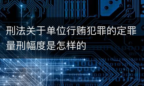刑法关于单位行贿犯罪的定罪量刑幅度是怎样的