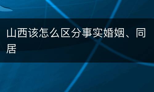 山西该怎么区分事实婚姻、同居