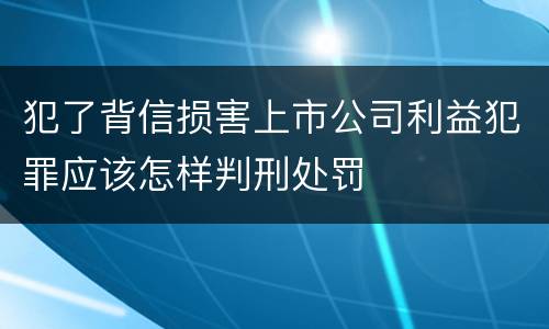 犯了背信损害上市公司利益犯罪应该怎样判刑处罚