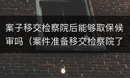 案子移交检察院后能够取保候审吗（案件准备移交检察院了这个时候能不能取保候审）