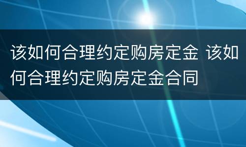 该如何合理约定购房定金 该如何合理约定购房定金合同