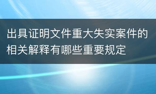 出具证明文件重大失实案件的相关解释有哪些重要规定