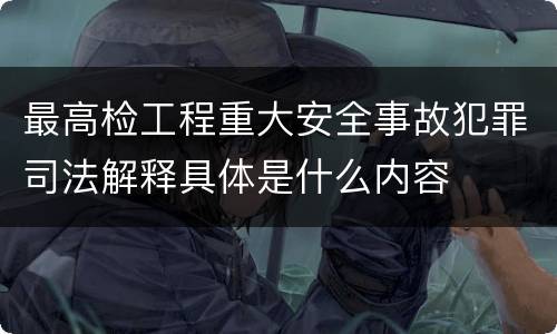 最高检工程重大安全事故犯罪司法解释具体是什么内容