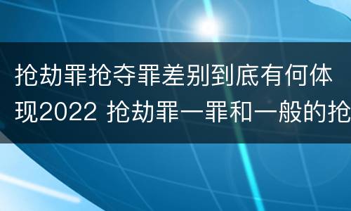 抢劫罪抢夺罪差别到底有何体现2022 抢劫罪一罪和一般的抢劫罪
