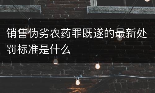 销售伪劣农药罪既遂的最新处罚标准是什么