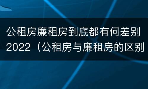 公租房廉租房到底都有何差别2022（公租房与廉租房的区别都在此,别再搞错了!）