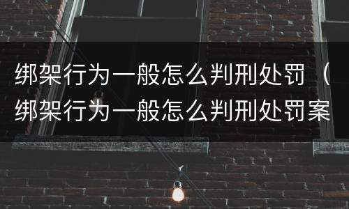 绑架行为一般怎么判刑处罚（绑架行为一般怎么判刑处罚案例）