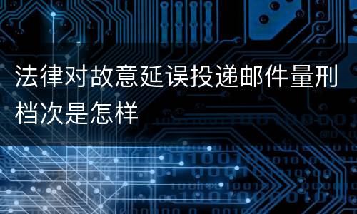 法律对故意延误投递邮件量刑档次是怎样