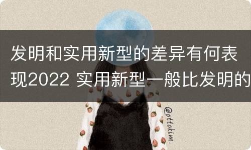 发明和实用新型的差异有何表现2022 实用新型一般比发明的创造性要高一些