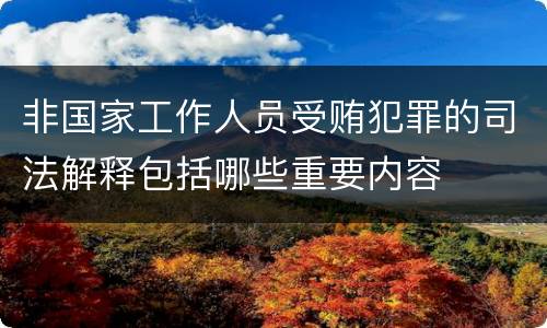 非国家工作人员受贿犯罪的司法解释包括哪些重要内容
