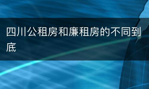 四川公租房和廉租房的不同到底