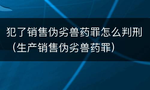 犯了销售伪劣兽药罪怎么判刑（生产销售伪劣兽药罪）