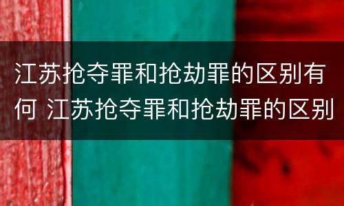 江苏抢夺罪和抢劫罪的区别有何 江苏抢夺罪和抢劫罪的区别有何不同