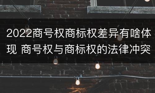 2022商号权商标权差异有啥体现 商号权与商标权的法律冲突与解决
