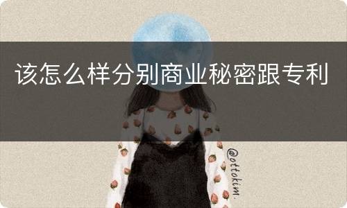 该怎么样分别商业秘密跟专利