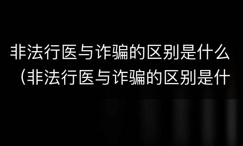 非法行医与诈骗的区别是什么（非法行医与诈骗的区别是什么意思）