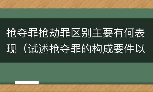 抢夺罪抢劫罪区别主要有何表现（试述抢夺罪的构成要件以及与抢劫罪的区别）