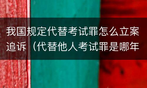 我国规定代替考试罪怎么立案追诉（代替他人考试罪是哪年规定）