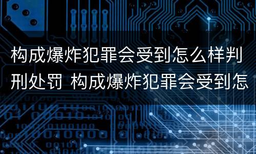 构成爆炸犯罪会受到怎么样判刑处罚 构成爆炸犯罪会受到怎么样判刑处罚吗