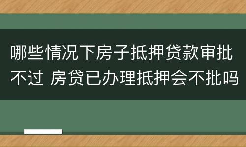 哪些情况下房子抵押贷款审批不过 房贷已办理抵押会不批吗