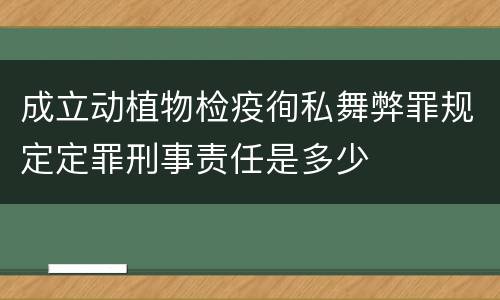 成立动植物检疫徇私舞弊罪规定定罪刑事责任是多少