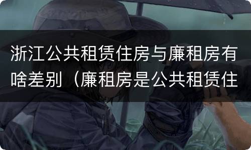 浙江公共租赁住房与廉租房有啥差别（廉租房是公共租赁住房吗）