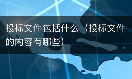 投标文件包括什么（投标文件的内容有哪些）