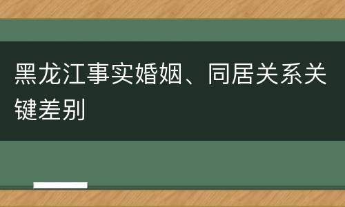 黑龙江事实婚姻、同居关系关键差别