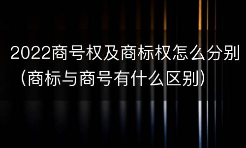 2022商号权及商标权怎么分别（商标与商号有什么区别）